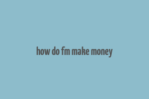 how do fm make money