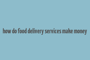 how do food delivery services make money