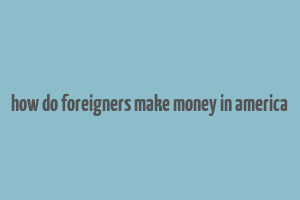 how do foreigners make money in america