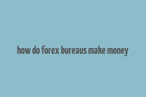 how do forex bureaus make money