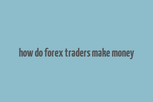 how do forex traders make money