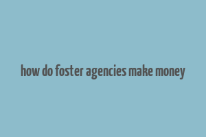 how do foster agencies make money