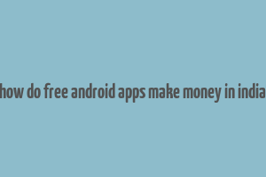 how do free android apps make money in india