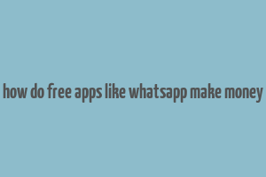 how do free apps like whatsapp make money