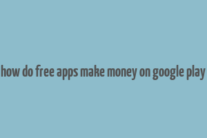 how do free apps make money on google play