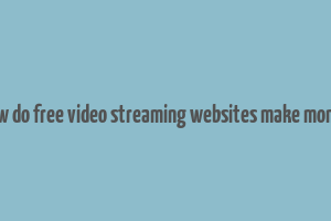 how do free video streaming websites make money