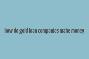 how do gold loan companies make money