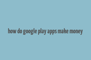 how do google play apps make money