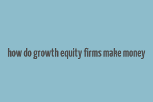 how do growth equity firms make money