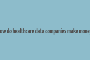 how do healthcare data companies make money