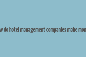 how do hotel management companies make money