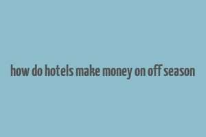 how do hotels make money on off season