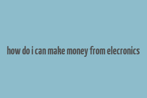 how do i can make money from elecronics