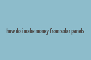 how do i make money from solar panels