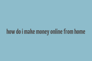 how do i make money online from home