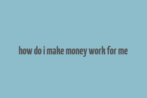 how do i make money work for me