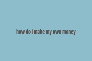 how do i make my own money