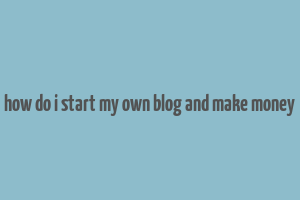 how do i start my own blog and make money