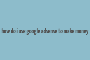 how do i use google adsense to make money