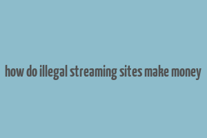 how do illegal streaming sites make money