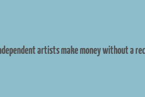 how do independent artists make money without a record label