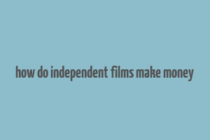 how do independent films make money