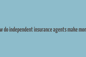 how do independent insurance agents make money