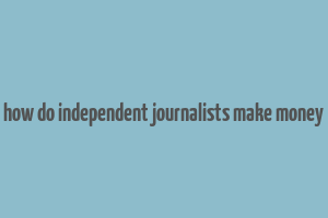 how do independent journalists make money