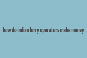 how do indian lorry operators make money