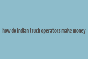 how do indian truck operators make money