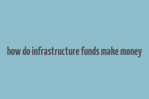 how do infrastructure funds make money