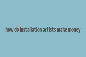 how do installation artists make money