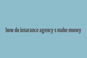 how do insurance agency s make money