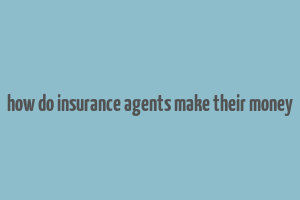 how do insurance agents make their money