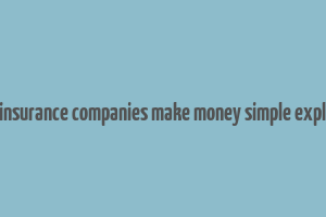 how do insurance companies make money simple explanation