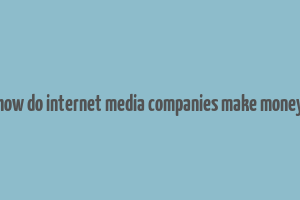 how do internet media companies make money