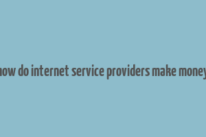 how do internet service providers make money