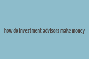 how do investment advisors make money