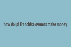 how do ipl franchise owners make money