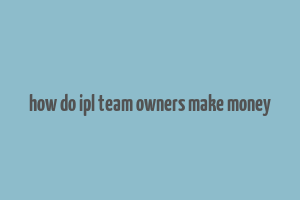 how do ipl team owners make money