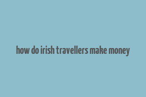 how do irish travellers make money