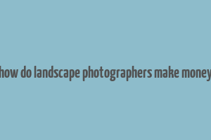 how do landscape photographers make money