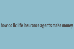 how do lic life insurance agents make money