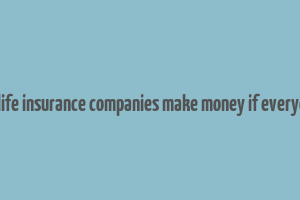 how do life insurance companies make money if everyone dies