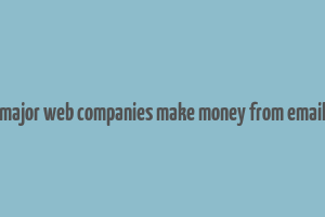 how do major web companies make money from email quizlet