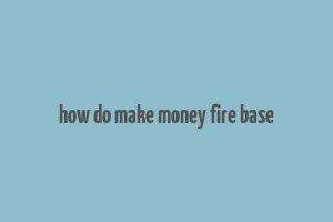 how do make money fire base