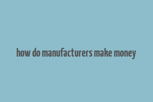 how do manufacturers make money