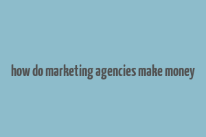 how do marketing agencies make money