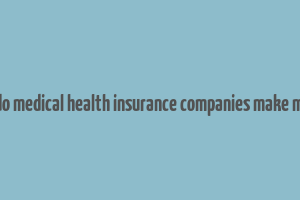 how do medical health insurance companies make money