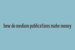 how do medium publications make money